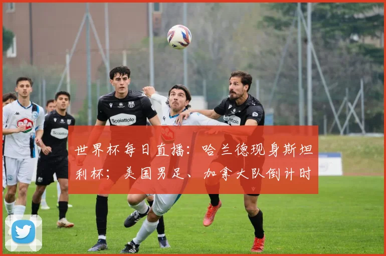 世界杯每日直播：哈兰德现身斯坦利杯；美国男足、加拿大队倒计时迎首战