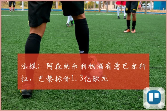 法媒：阿森纳和利物浦有意巴尔科拉，巴黎标价1.3亿欧元